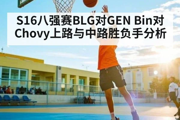 S16八强赛BLG对GEN Bin对Chovy上路与中路胜负手分析