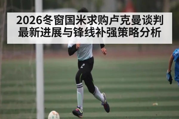 2026冬窗国米求购卢克曼谈判最新进展与锋线补强策略分析