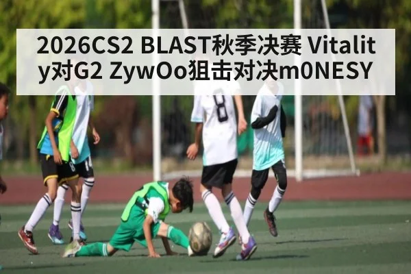 2026CS2 BLAST秋季决赛 Vitality对G2 ZywOo狙击对决m0NESY