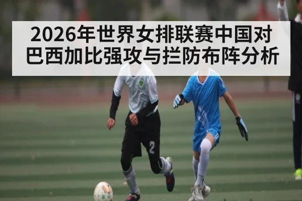 2026年世界女排联赛中国对巴西加比强攻与拦防布阵分析